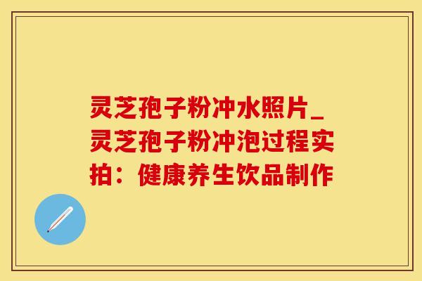 灵芝孢子粉冲水照片_灵芝孢子粉冲泡过程实拍：健康养生饮品制作