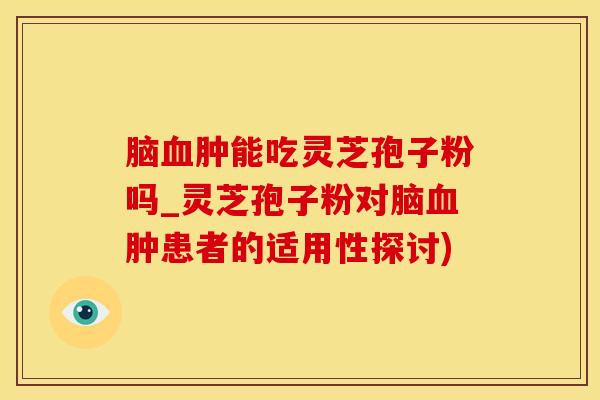 脑血肿能吃灵芝孢子粉吗_灵芝孢子粉对脑血肿患者的适用性探讨)
