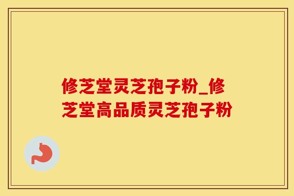 修芝堂灵芝孢子粉_修芝堂高品质灵芝孢子粉