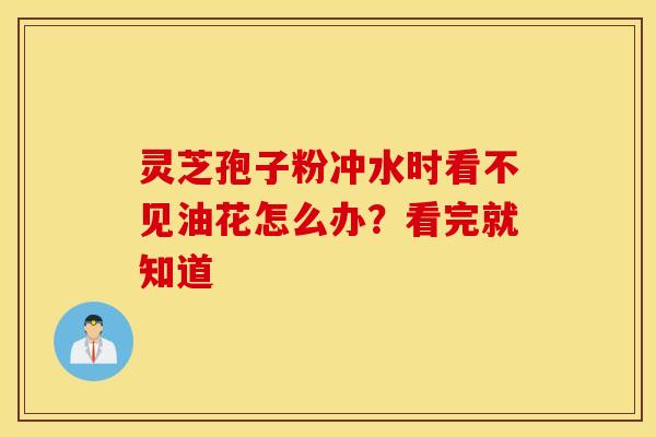 灵芝孢子粉冲水时看不见油花怎么办?看完就知道