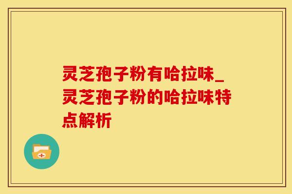 灵芝孢子粉有哈拉味_灵芝孢子粉的哈拉味特点解析