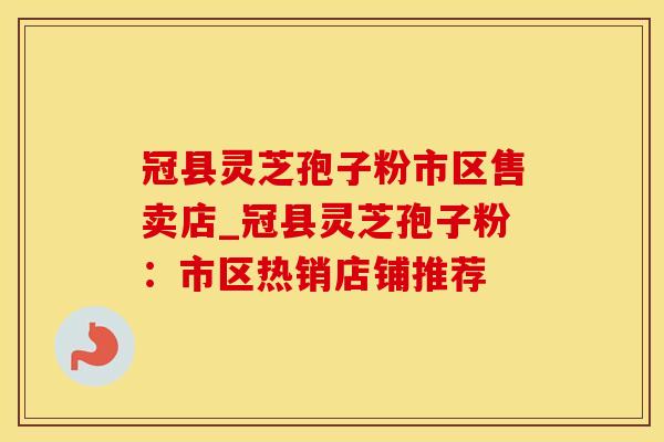 冠县灵芝孢子粉市区售卖店_冠县灵芝孢子粉:市区热销店铺推荐