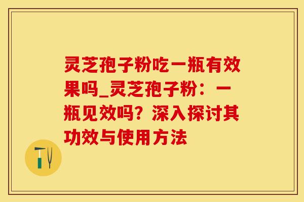 灵芝孢子粉吃一瓶有效果吗_灵芝孢子粉:一瓶见效吗?深入探讨其功效与使用方法