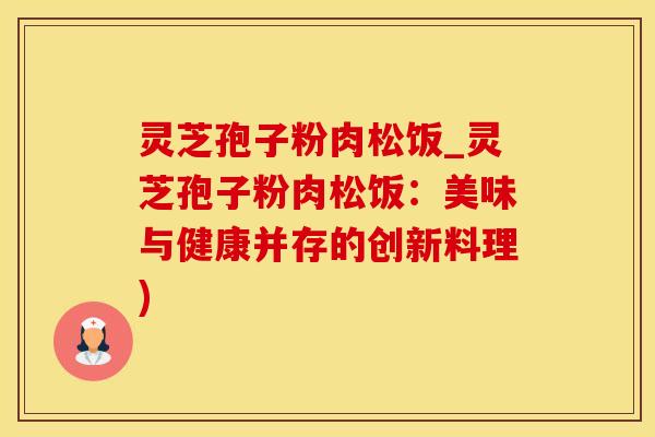 灵芝孢子粉肉松饭_灵芝孢子粉肉松饭:美味与健康并存的创新料理)