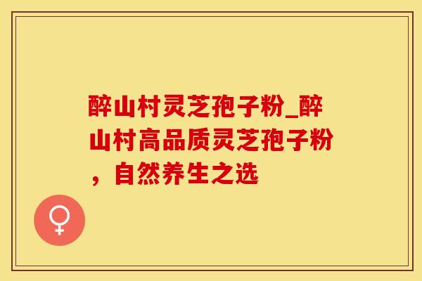 醉山村灵芝孢子粉_醉山村高品质灵芝孢子粉，自然养生之选