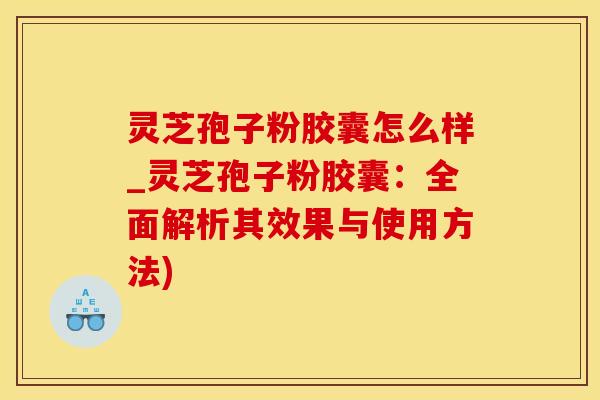 灵芝孢子粉胶囊怎么样_灵芝孢子粉胶囊:全面解析其效果与使用方法)