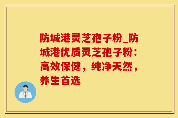 防城港灵芝孢子粉_防城港优质灵芝孢子粉:高效保健,纯净天然,养生首选