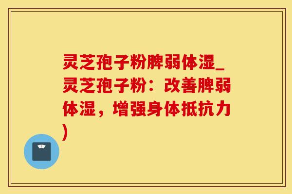 灵芝孢子粉脾弱体湿_灵芝孢子粉:改善脾弱体湿,增强身体抵抗力)