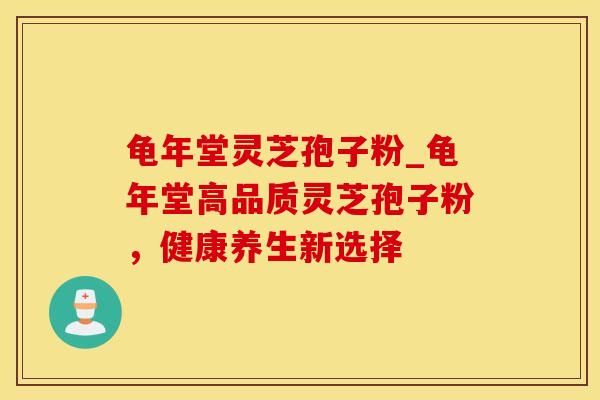 龟年堂灵芝孢子粉_龟年堂高品质灵芝孢子粉,健康养生新选择