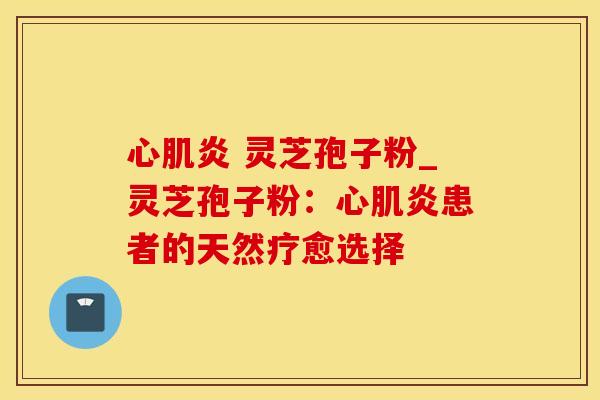 心肌炎 灵芝孢子粉_灵芝孢子粉：心肌炎患者的天然疗愈选择