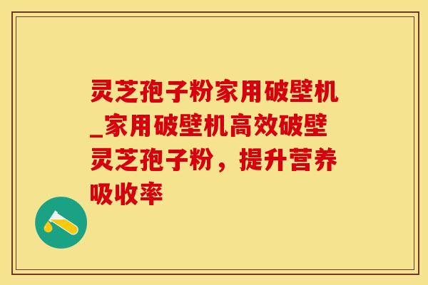 灵芝孢子粉家用破壁机_家用破壁机高效破壁灵芝孢子粉,提升营养吸收率