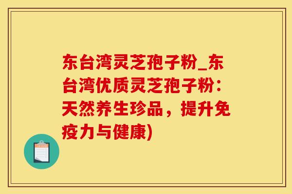东台湾灵芝孢子粉_东台湾优质灵芝孢子粉:天然养生珍品,提升免疫力与健康)