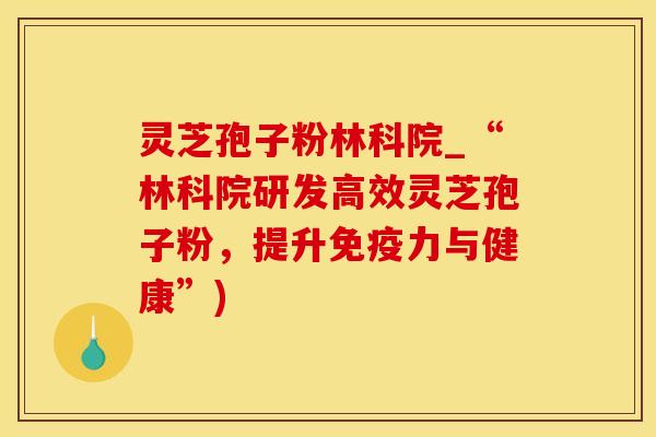 灵芝孢子粉林科院_“林科院研发高效灵芝孢子粉,提升免疫力与健康”)