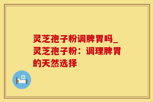 灵芝孢子粉调脾胃吗_灵芝孢子粉：调理脾胃的天然选择