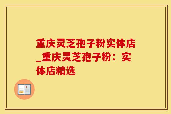 重庆灵芝孢子粉实体店_重庆灵芝孢子粉:实体店精选