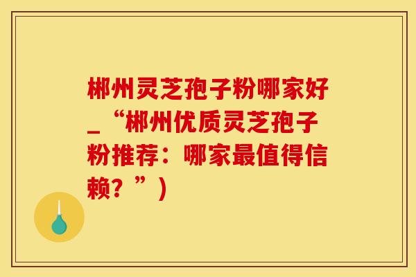 郴州灵芝孢子粉哪家好_“郴州优质灵芝孢子粉推荐:哪家最值得信赖?”)