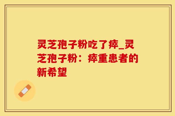 灵芝孢子粉吃了瘁_灵芝孢子粉:瘁重患者的新希望