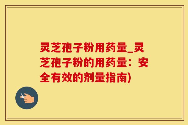 灵芝孢子粉用药量_灵芝孢子粉的用药量:安全有效的剂量指南)