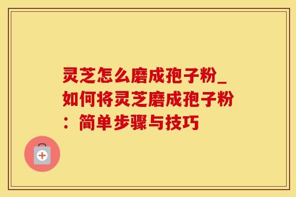 灵芝怎么磨成孢子粉_如何将灵芝磨成孢子粉:简单步骤与技巧