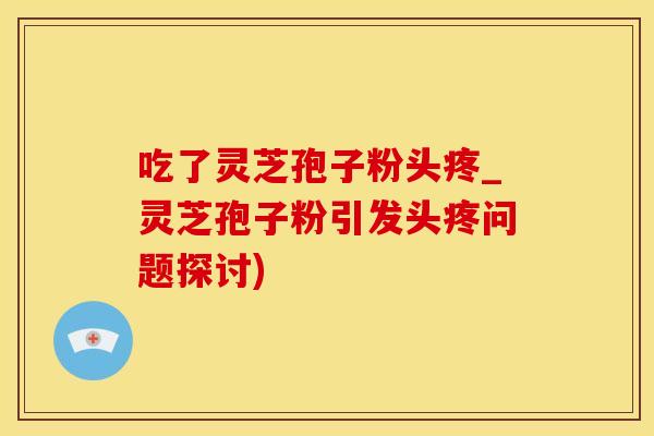 吃了灵芝孢子粉头疼_灵芝孢子粉引发头疼问题探讨)