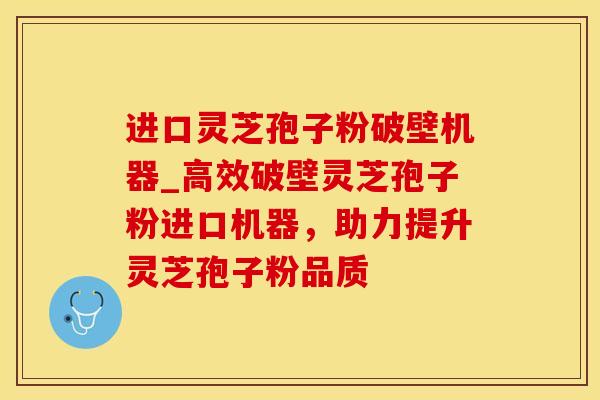 进口灵芝孢子粉破壁机器_高效破壁灵芝孢子粉进口机器，助力提升灵芝孢子粉品质