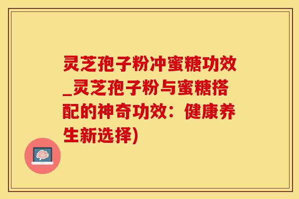 灵芝孢子粉冲蜜糖功效_灵芝孢子粉与蜜糖搭配的神奇功效:健康养生新选择)