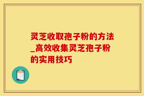 灵芝收取孢子粉的方法_高效收集灵芝孢子粉的实用技巧