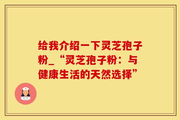 给我介绍一下灵芝孢子粉_“灵芝孢子粉:与健康生活的天然选择”