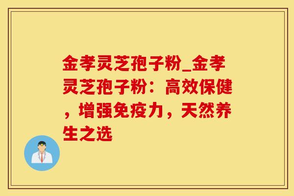 金孝灵芝孢子粉_金孝灵芝孢子粉：高效保健，增强免疫力，天然养生之选
