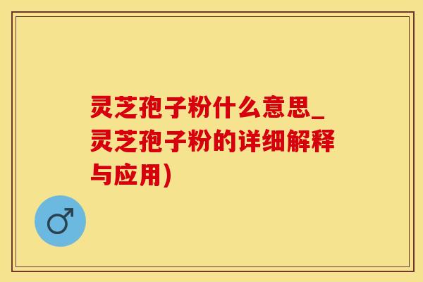 灵芝孢子粉什么意思_灵芝孢子粉的详细解释与应用)