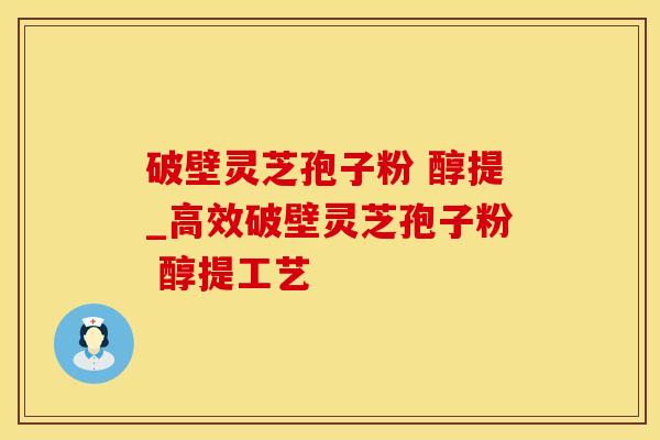 破壁灵芝孢子粉 醇提_高效破壁灵芝孢子粉 醇提工艺