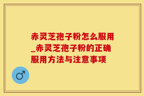 赤灵芝孢子粉怎么服用_赤灵芝孢子粉的正确服用方法与注意事项