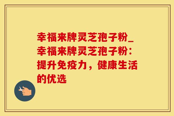幸福来牌灵芝孢子粉_幸福来牌灵芝孢子粉:提升免疫力,健康生活的优选