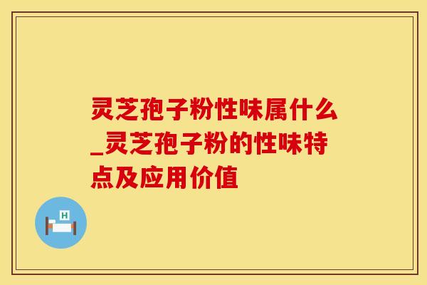 灵芝孢子粉性味属什么_灵芝孢子粉的性味特点及应用价值