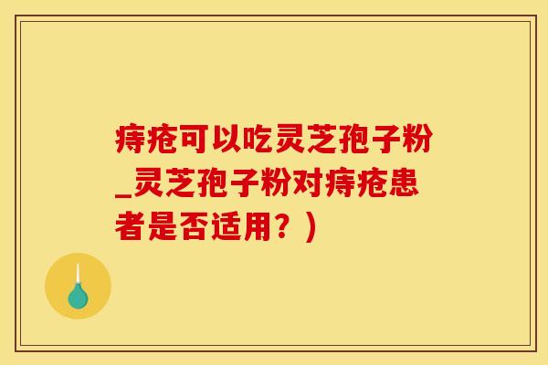 痔疮可以吃灵芝孢子粉_灵芝孢子粉对痔疮患者是否适用?)