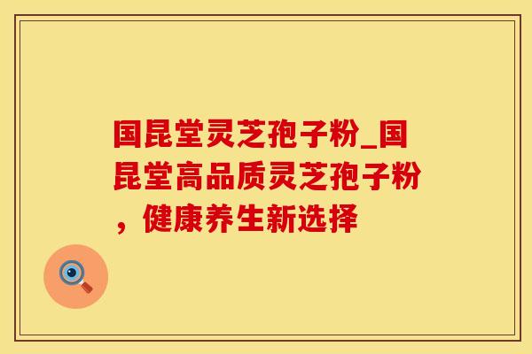 国昆堂灵芝孢子粉_国昆堂高品质灵芝孢子粉，健康养生新选择