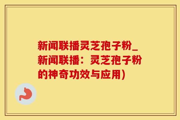 新闻联播灵芝孢子粉_新闻联播：灵芝孢子粉的神奇功效与应用)