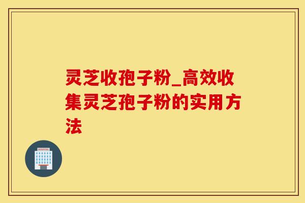 灵芝收孢子粉_高效收集灵芝孢子粉的实用方法