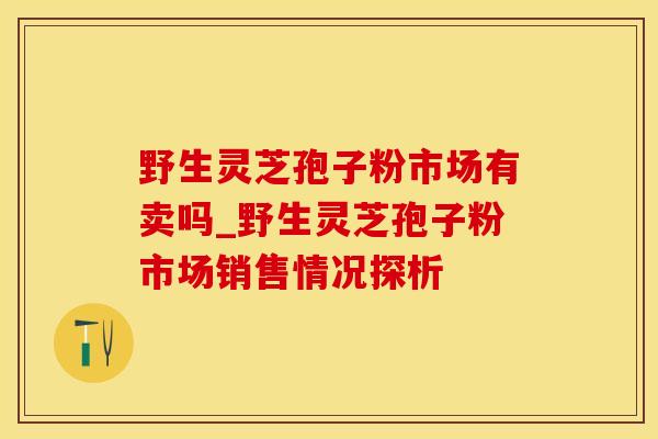 野生灵芝孢子粉市场有卖吗_野生灵芝孢子粉市场销售情况探析