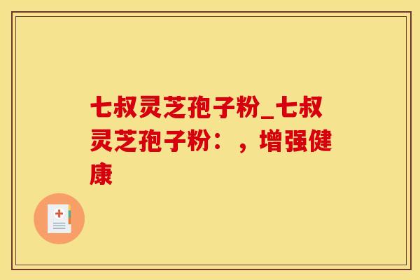 七叔灵芝孢子粉_七叔灵芝孢子粉：，增强健康