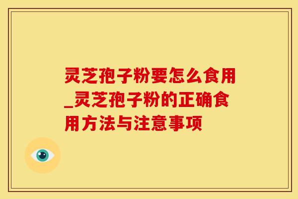 灵芝孢子粉要怎么食用_灵芝孢子粉的正确食用方法与注意事项