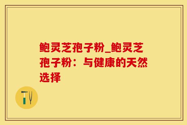 鲍灵芝孢子粉_鲍灵芝孢子粉:与健康的天然选择
