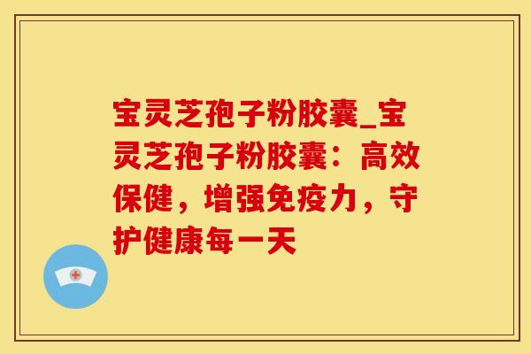 宝灵芝孢子粉胶囊_宝灵芝孢子粉胶囊:高效保健,增强免疫力,守护健康每一天