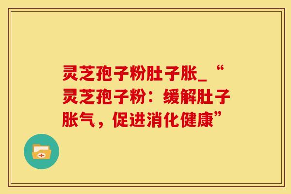 灵芝孢子粉肚子胀_“灵芝孢子粉:缓解肚子胀气,促进消化健康”