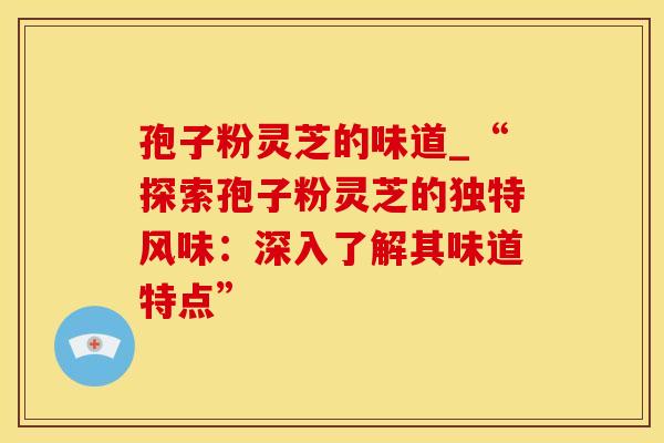 孢子粉灵芝的味道_“探索孢子粉灵芝的独特风味:深入了解其味道特点”
