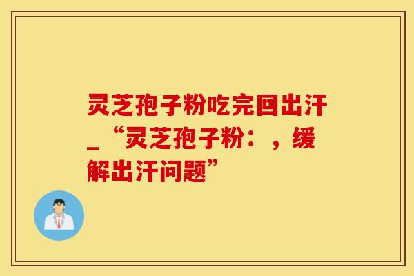 灵芝孢子粉吃完回出汗_“灵芝孢子粉:,缓解出汗问题”