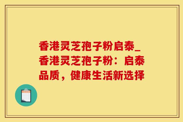 香港灵芝孢子粉启泰_香港灵芝孢子粉:启泰品质,健康生活新选择