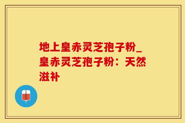 地上皇赤灵芝孢子粉_皇赤灵芝孢子粉：天然滋补