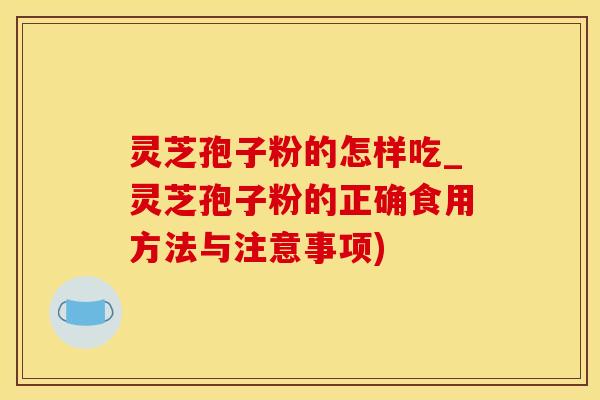 灵芝孢子粉的怎样吃_灵芝孢子粉的正确食用方法与注意事项)