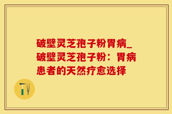 破壁灵芝孢子粉胃病_破壁灵芝孢子粉：胃病患者的天然疗愈选择